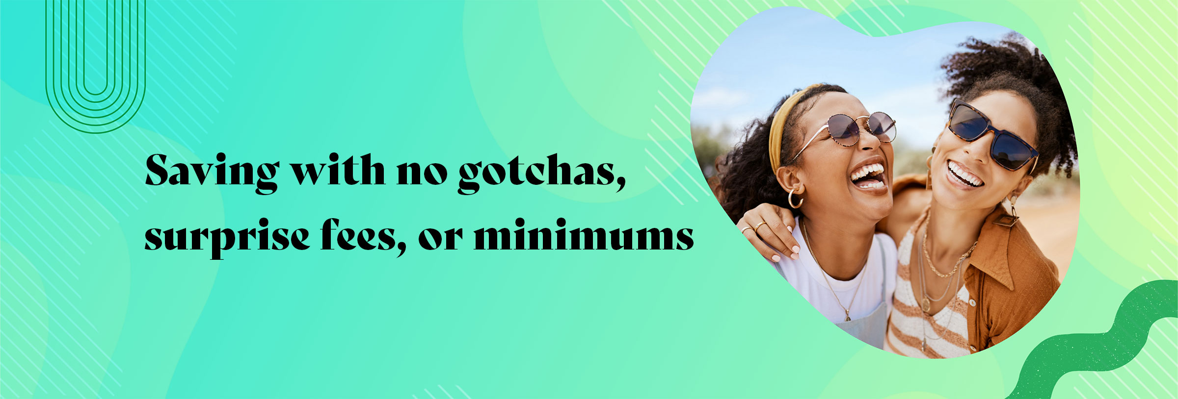 Saving with no gotchas, surprise fees, or minimums